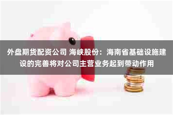 外盘期货配资公司 海峡股份：海南省基础设施建设的完善将对公司