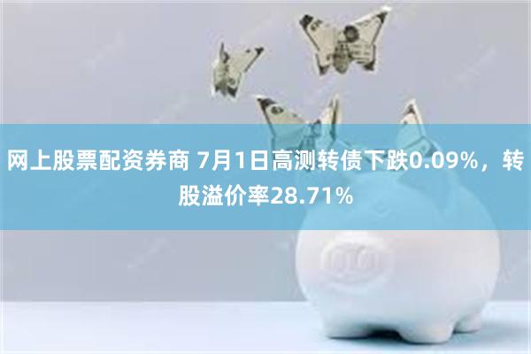 网上股票配资券商 7月1日高测转债下跌0.09%，转股溢价率