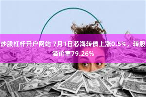 炒股杠杆开户网站 7月1日芯海转债上涨0.5%，转股溢价率7