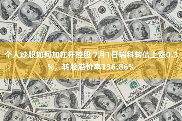 个人炒股如何加杠杆控股 7月1日瑞科转债上涨0.3%，转股溢