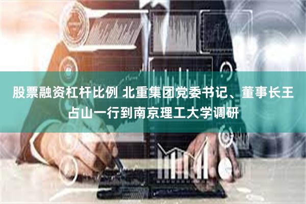 股票融资杠杆比例 北重集团党委书记、董事长王占山一行到南京理