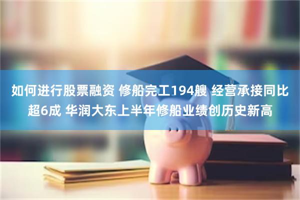 如何进行股票融资 修船完工194艘 经营承接同比超6成 华润