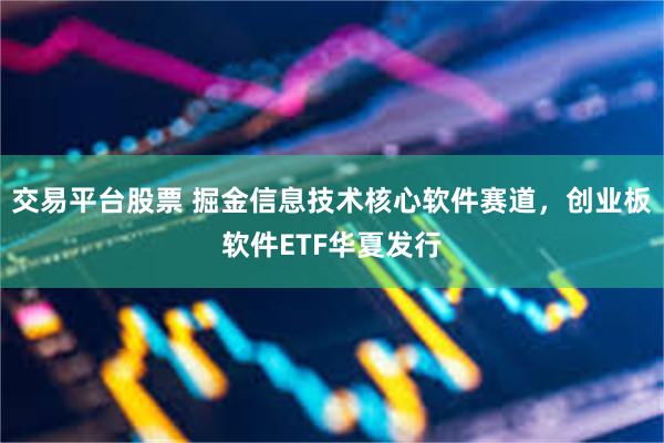 交易平台股票 掘金信息技术核心软件赛道，创业板软件ETF华夏