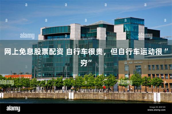 网上免息股票配资 自行车很贵，但自行车运动很“穷”