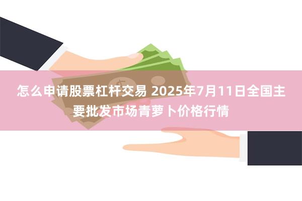怎么申请股票杠杆交易 2025年7月11日全国主要批发市场青