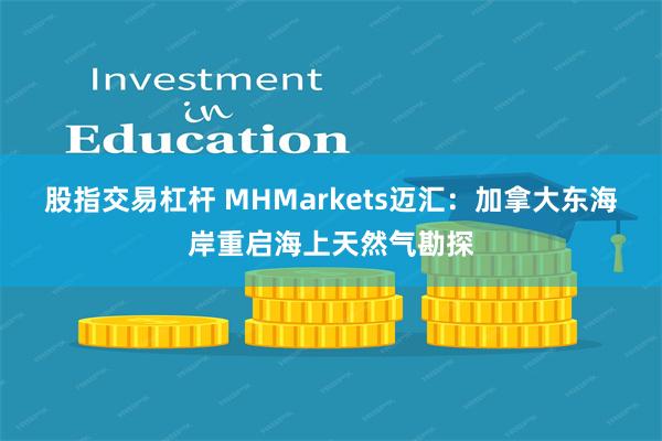 股指交易杠杆 MHMarkets迈汇：加拿大东海岸重启海上天