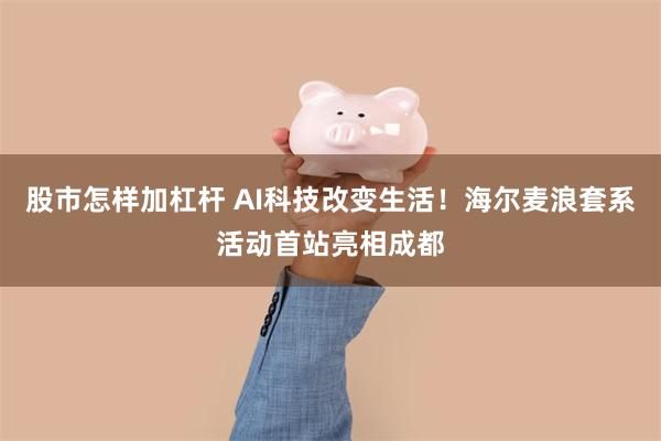 股市怎样加杠杆 AI科技改变生活！海尔麦浪套系活动首站亮相成