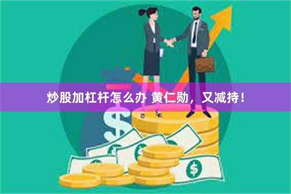炒股加杠杆怎么办 黄仁勋，又减持！