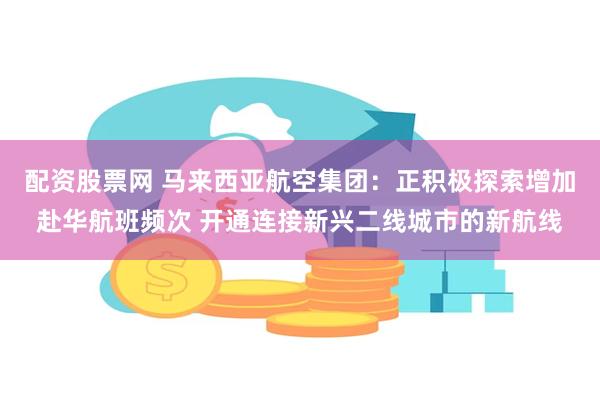 配资股票网 马来西亚航空集团：正积极探索增加赴华航班频次 开