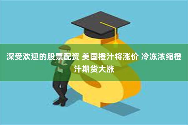 深受欢迎的股票配资 美国橙汁将涨价 冷冻浓缩橙汁期货大涨