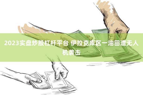 2023实盘炒股杠杆平台 伊拉克库区一油田遭无人机袭击