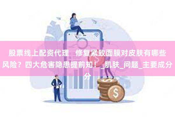 股票线上配资代理   修复紧致面膜对皮肤有哪些风险？四大危害