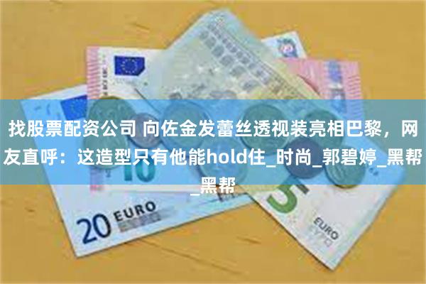 找股票配资公司 向佐金发蕾丝透视装亮相巴黎，网友直呼：这造型