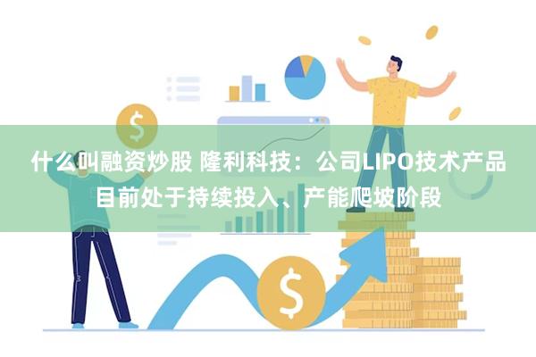 什么叫融资炒股 隆利科技：公司LIPO技术产品目前处于持续投