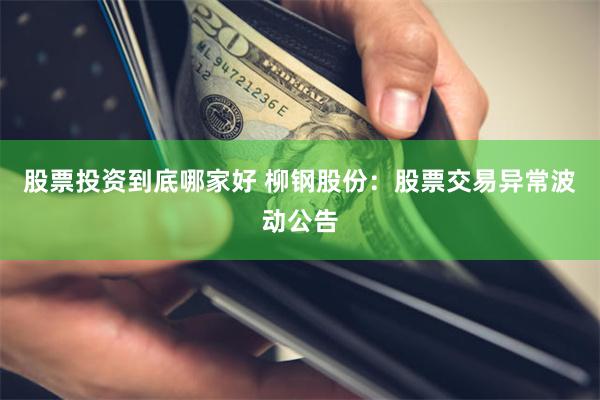 股票投资到底哪家好 柳钢股份：股票交易异常波动公告