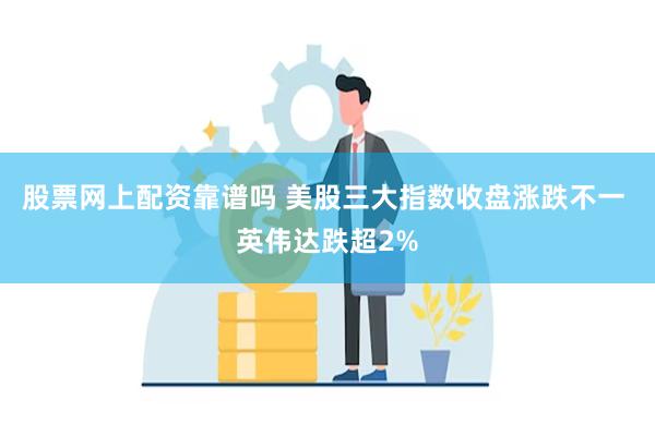 股票网上配资靠谱吗 美股三大指数收盘涨跌不一 英伟达跌超2%