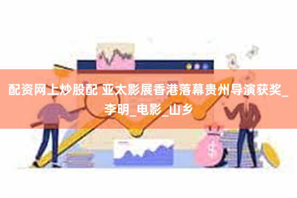 配资网上炒股配 亚太影展香港落幕贵州导演获奖_李明_电影_山