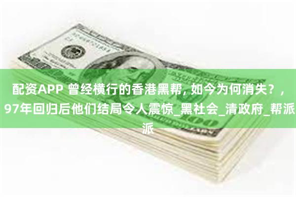 配资APP 曾经横行的香港黑帮, 如今为何消失？, 97年回