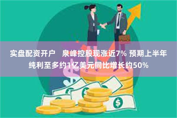 实盘配资开户   泉峰控股现涨近7% 预期上半年纯利至多约1