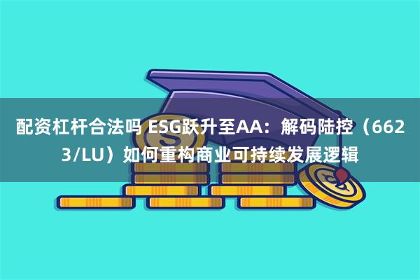 配资杠杆合法吗 ESG跃升至AA：解码陆控（6623/LU）