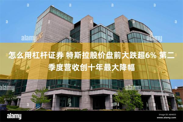 怎么用杠杆证券 特斯拉股价盘前大跌超6% 第二季度营收创十年