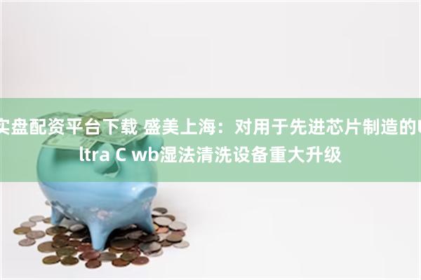 实盘配资平台下载 盛美上海：对用于先进芯片制造的Ultra 