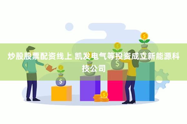 炒股股票配资线上 凯发电气等投资成立新能源科技公司