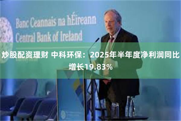 炒股配资理财 中科环保：2025年半年度净利润同比增长19.