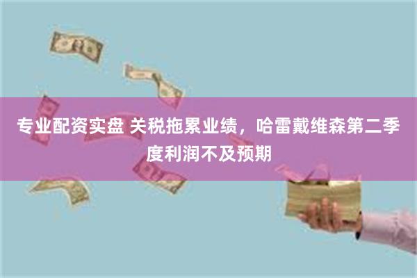 专业配资实盘 关税拖累业绩，哈雷戴维森第二季度利润不及预期