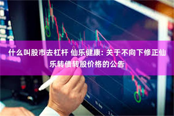 什么叫股市去杠杆 仙乐健康: 关于不向下修正仙乐转债转股价格