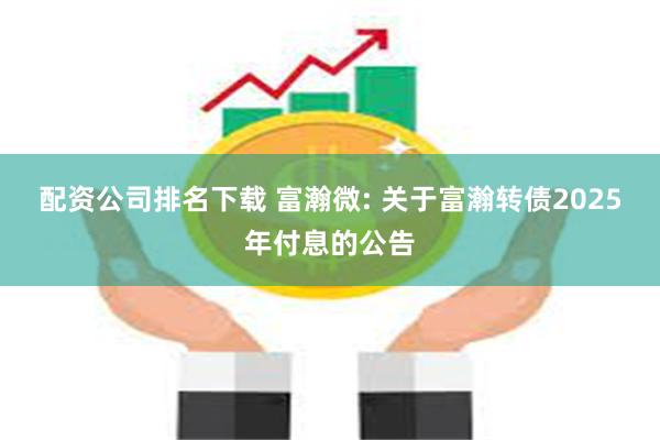 配资公司排名下载 富瀚微: 关于富瀚转债2025年付息的公告