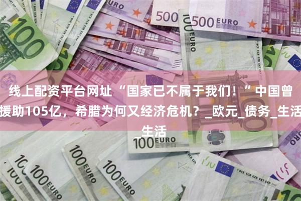 线上配资平台网址 “国家已不属于我们！”中国曾援助105亿，