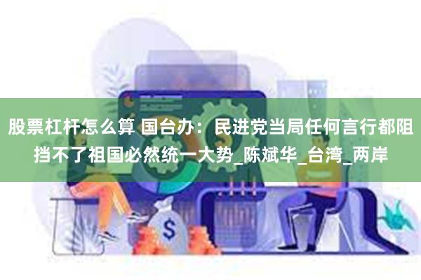 股票杠杆怎么算 国台办：民进党当局任何言行都阻挡不了祖国必然