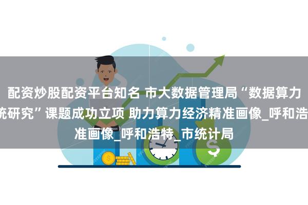 配资炒股配资平台知名 市大数据管理局“数据算力产业核算入统研