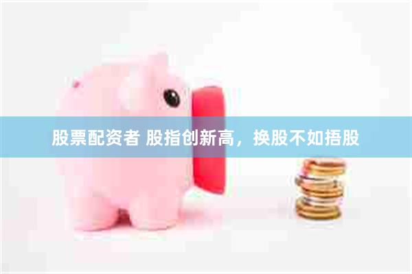 股票配资者 股指创新高，换股不如捂股