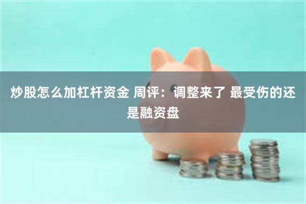 炒股怎么加杠杆资金 周评：调整来了 最受伤的还是融资盘
