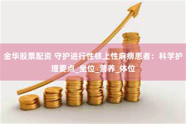 金华股票配资 守护进行性核上性麻痹患者：科学护理要点_坐位_