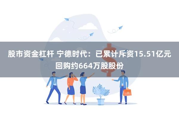 股市资金杠杆 宁德时代：已累计斥资15.51亿元回购约664