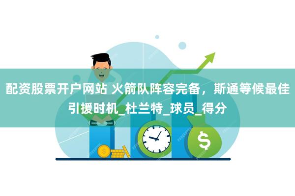 配资股票开户网站 火箭队阵容完备，斯通等候最佳引援时机_杜兰