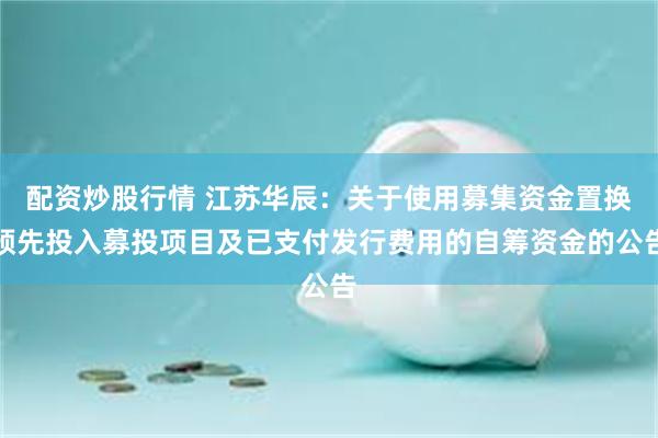 配资炒股行情 江苏华辰：关于使用募集资金置换预先投入募投项目