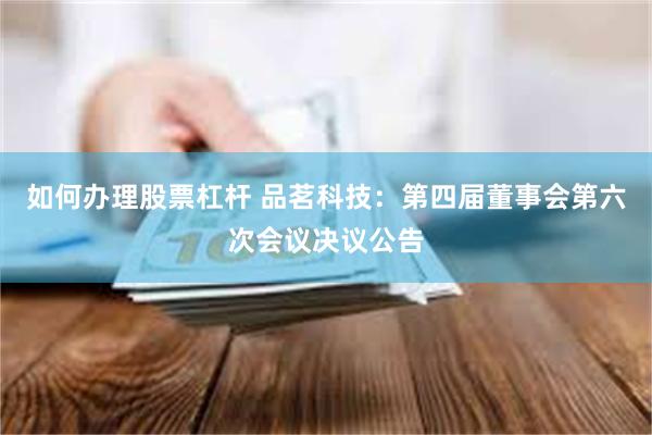 如何办理股票杠杆 品茗科技：第四届董事会第六次会议决议公告