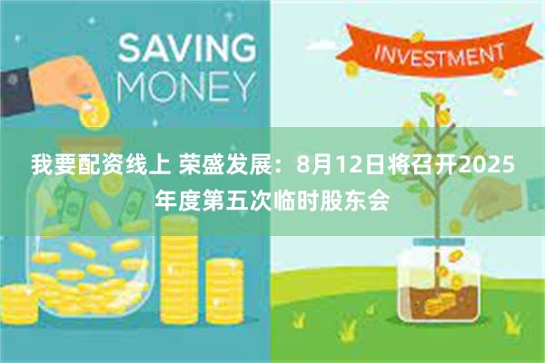 我要配资线上 荣盛发展：8月12日将召开2025年度第五次临