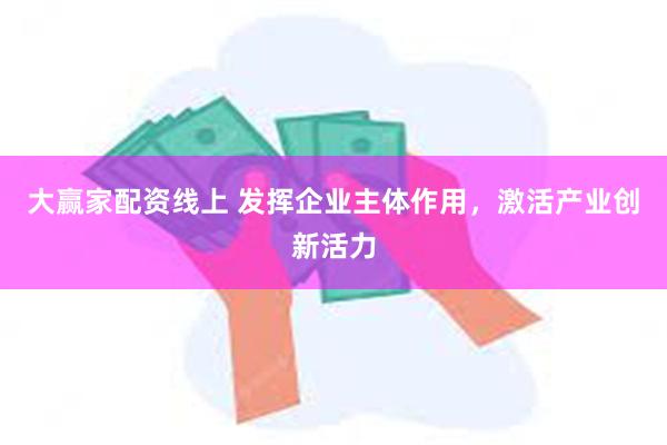 大赢家配资线上 发挥企业主体作用，激活产业创新活力