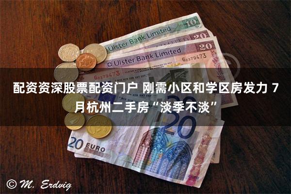配资资深股票配资门户 刚需小区和学区房发力 7月杭州二手房“