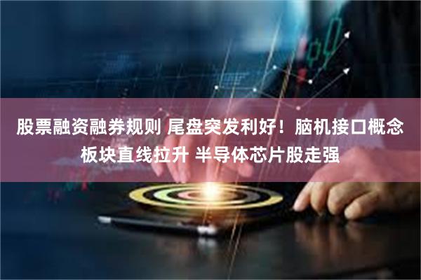 股票融资融券规则 尾盘突发利好！脑机接口概念板块直线拉升 半