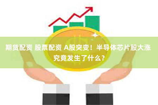 期货配资 股票配资 A股突变！半导体芯片股大涨 究竟发生了什