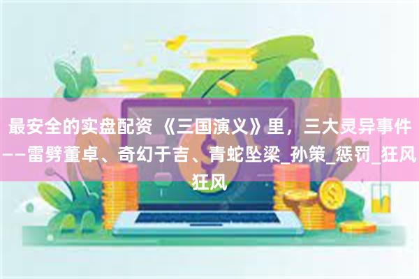 最安全的实盘配资 《三国演义》里，三大灵异事件——雷劈董卓、