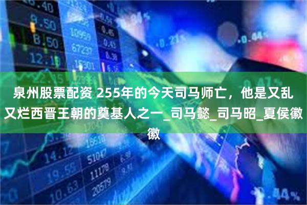 泉州股票配资 255年的今天司马师亡，他是又乱又烂西晋王朝的