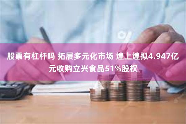股票有杠杆吗 拓展多元化市场 煌上煌拟4.947亿元收购立兴