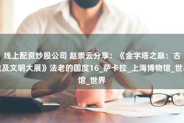 线上配资炒股公司 赵崇云分享：《金字塔之巅：古埃及文明大展》